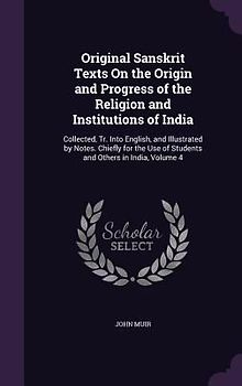 Original Sanskrit Texts On the Origin and Progress of the Religion and Institutions of India: Collected, Tr. Into English, and Illustrated by Notes. C