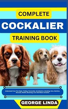 COMPLETE COCKALIER TRAINING BOOK: Understand From The Origin, Finding, Personality, Socialization, Breeding, Care, Nutrition, Exercise, Health, Grooming, Love And Others Inclusive