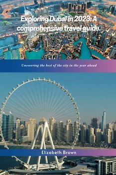 Exploring Dubai in 2023: A comprehensive travel guide: Uncovering the best of the city in the year ahead