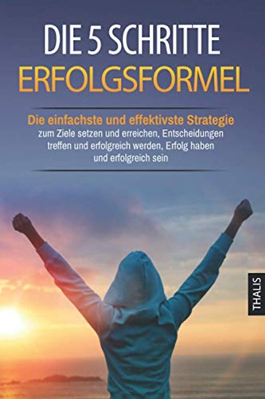 Die 5 Schritte Erfolgsformel: Die einfachste und effektivste Strategie zum Ziele setzen und erreichen, Entscheidungen treffen und erfolgreich werden, Erfolg haben und erfolgreich sein