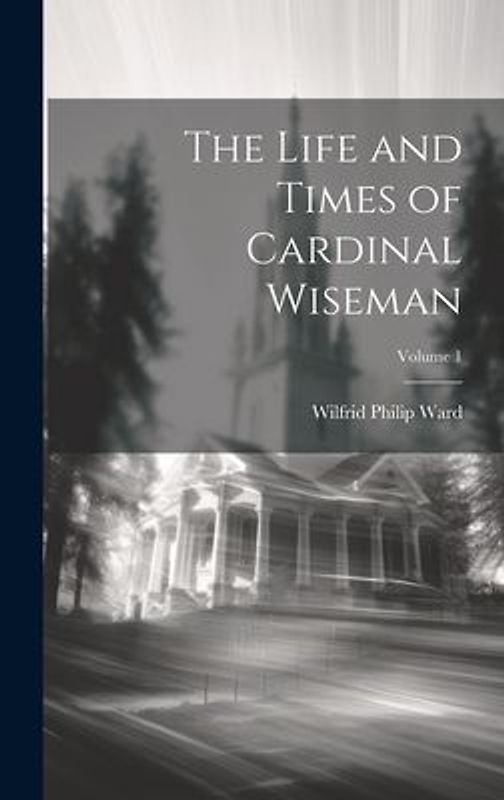 The Life and Times of Cardinal Wiseman; Volume 1