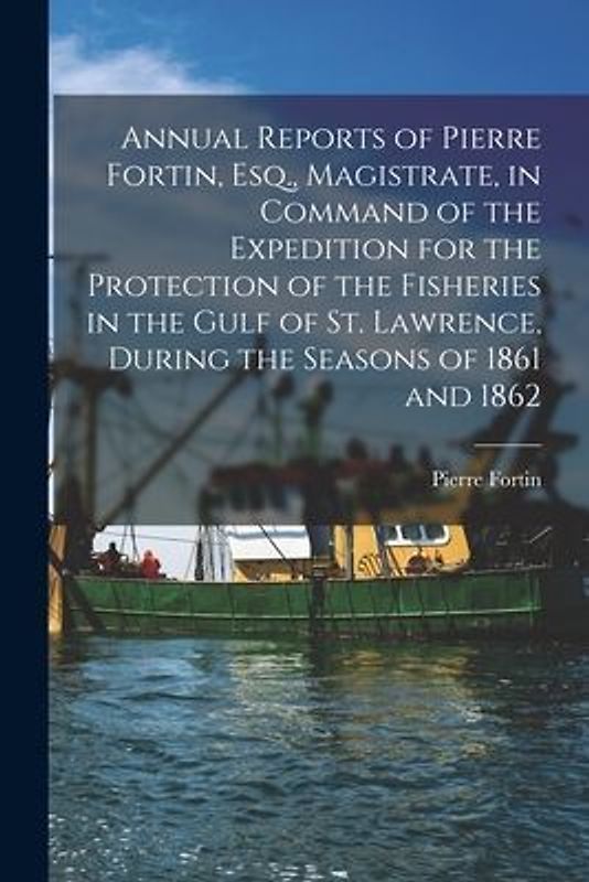 Annual Reports of Pierre Fortin, Esq., Magistrate, in Command of the Expedition for the Protection of the Fisheries in the Gulf of St. Lawrence, Durin