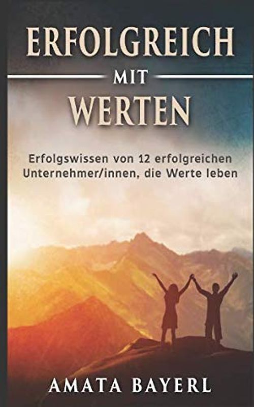 Erfolgreich mit Werten: Erfolgswissen von zwölf erfolgreichen Unternehmer/innen, die Werte leben