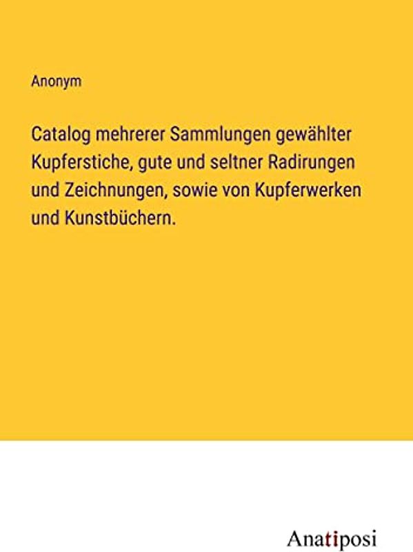 Catalog mehrerer Sammlungen gewählter Kupferstiche, gute und seltner Radirungen und Zeichnungen, sowie von Kupferwerken und Kunstbüchern.