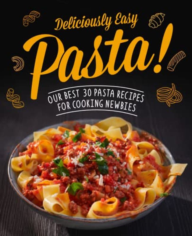 Deliciously Easy Pasta! Our Best 30 Pasta Recipes for Cooking Newbies