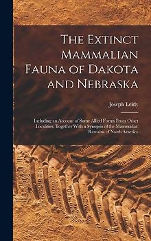 The Extinct Mammalian Fauna of Dakota and Nebraska: Including an Account of Some Allied Forms From Other Localities, Together With a Synopsis of the M