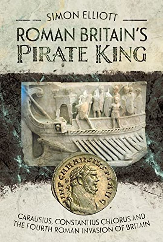 Roman Britain's Pirate King: Carausius, Constantius Chlorus and the Fourth Roman Invasion of Britain
