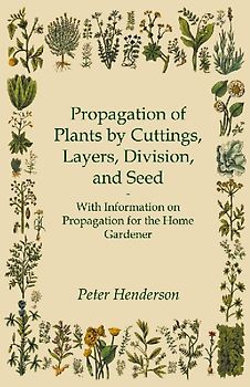 Propagation of Plants by Cuttings, Layers, Division, and Seed - With Information on Propagation for the Home Gardener
