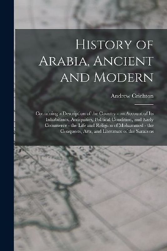 History of Arabia, Ancient and Modern: Containing a Description of the Country - an Account of Its Inhabitants, Antiquities, Political Condition, and