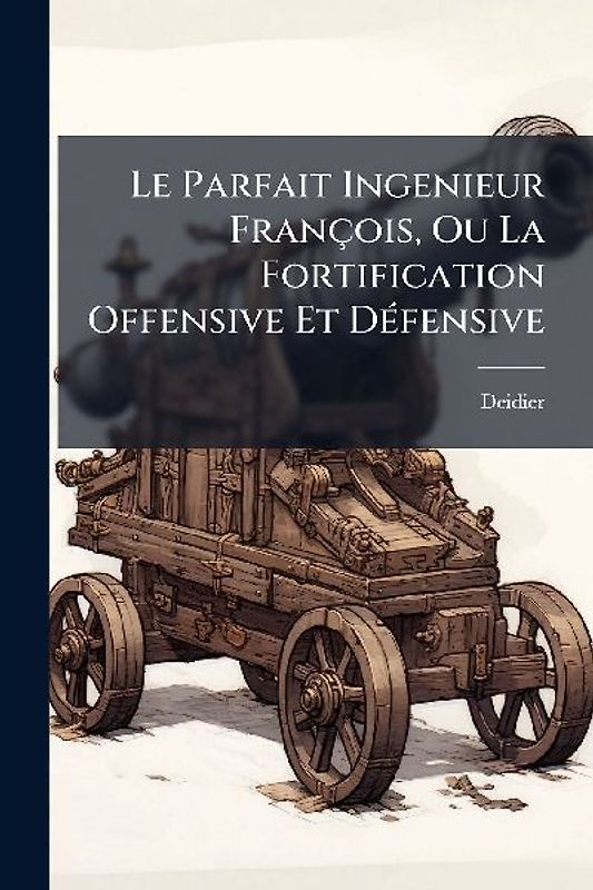Le Parfait Ingenieur François, Ou La Fortification Offensive Et DÃ(c)fensive