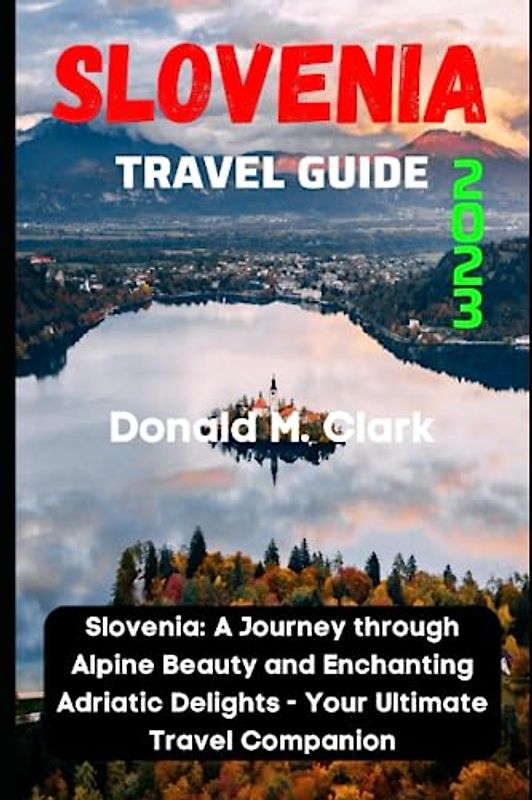 SLOVENIA TRAVEL GUIDE 2023: Slovenia: A Journey through Alpine Beauty and Enchanting Adriatic Delights - Your Ultimate Travel Companion (World Exploring Travel Guide)