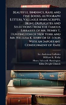 Beautiful Bindings, Rare and Fine Books, Autograph Letters, Valuable Manuscripts. Being Duplicates and Selections From the Famous Libraries of Mr. Henry E. Huntington of New York and Mr. William K. Bixby of St. Louis With an Important Consignment of Rare