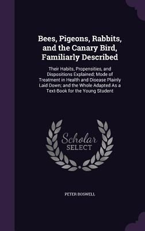 Bees, Pigeons, Rabbits, and the Canary Bird, Familiarly Described: Their Habits, Propensities, and Dispositions Explained; Mode of Treatment in Health