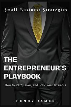 The Entrepreneur's Playbook: How to start, Grow, and Scale Your Business (Small Business Strategies)