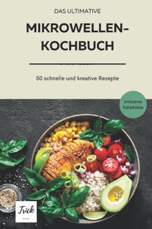 Das ultimative Mikrowellenkochbuch: 50 kreative, deftige und süße Rezepte - schnell in der Zubereitung - günstige Zutaten