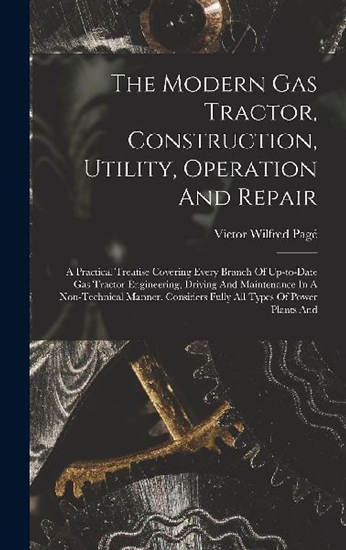 The Modern Gas Tractor, Construction, Utility, Operation And Repair: A Practical Treatise Covering Every Branch Of Up-to-date Gas Tractor Engineering,