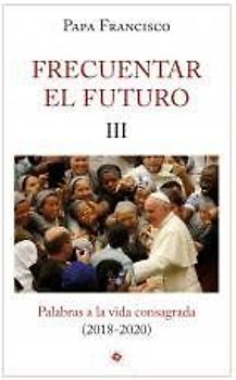 Frecuentar el futuro III : palabras a la vida consagrada, 2018-2020