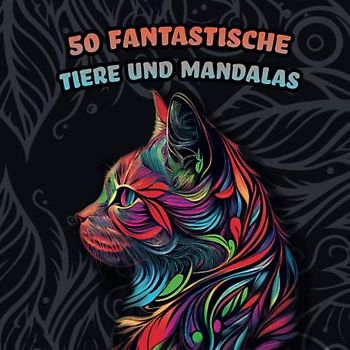 50 Fantastische Tiere und Mandalas - Mandala Malbuch für Erwachsene und Jugendliche mit 50 Motiven im Mandala Stil (Für Stressabbau, Entspannung und Meditation)