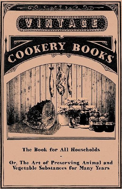 The Book for All Households - Or, The Art of Preserving Animal and Vegetable Substances for Many Years