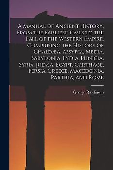 A Manual of Ancient History, From the Earliest Times to the Fall of the Western Empire. Comprising the History of Chaldæa, Assyria, Media, Babylonia,
