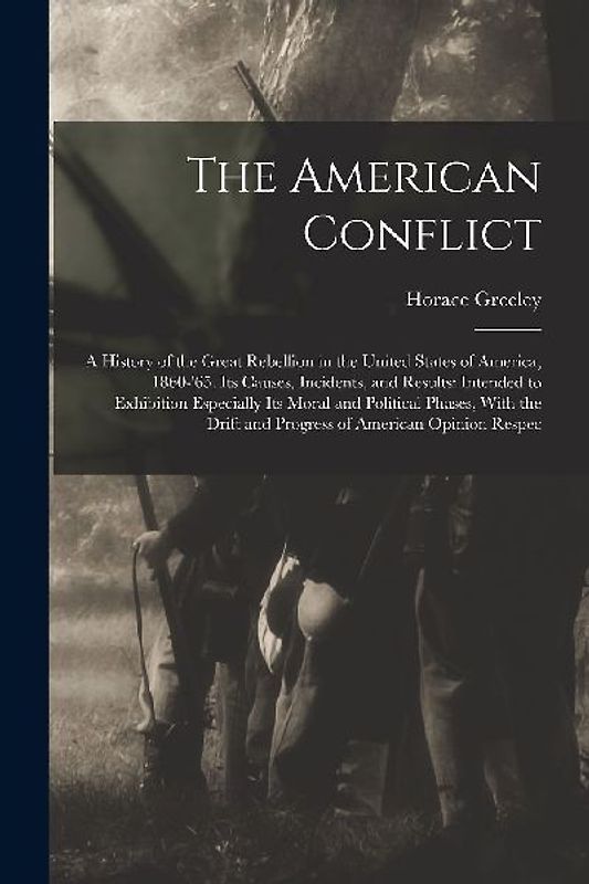 The American Conflict: A History of the Great Rebellion in the United States of America, 1860-'65. Its Causes, Incidents, and Results: Intend