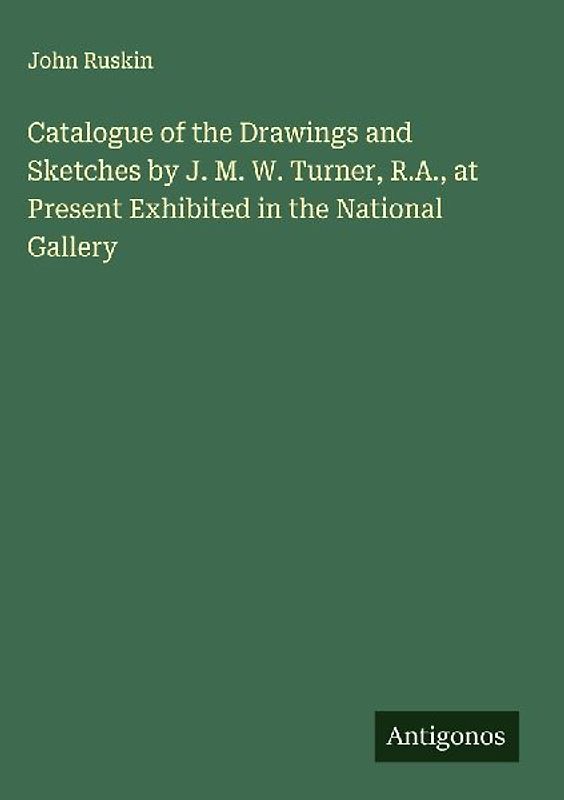 Catalogue of the Drawings and Sketches by J. M. W. Turner, R.A., at Present Exhibited in the National Gallery