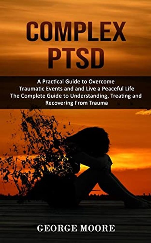 Complex PTSD: A Practical Guide to Overcome Traumatic Events and and Live a Peaceful Life (The Complete Guide to Understanding, Treating and Recovering From Trauma)
