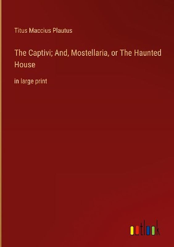 The Captivi; And, Mostellaria, or The Haunted House