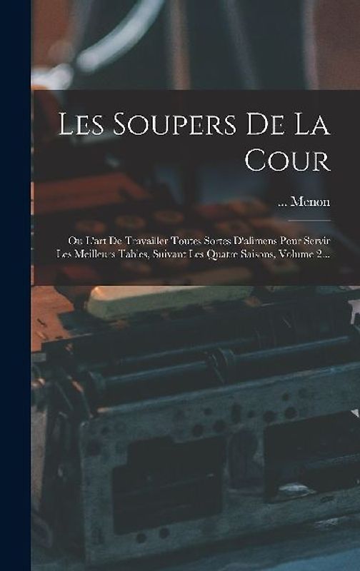 Les Soupers De La Cour: Ou L'art De Travailler Toutes Sortes D'alimens Pour Servir Les Meilleurs Tables, Suivant Les Quatre Saisons, Volume 2.