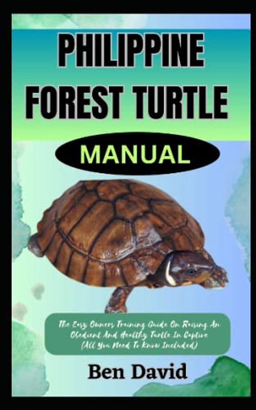 PHILIPPINE FOREST TURTLE MANUAL: The Easy Owners Training Guide On Raising An Obedient And Healthy Turtle In Captive (All You Need To Know Included)