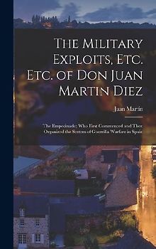 The Military Exploits, Etc. Etc. of Don Juan Martin Diez: The Empecinado; Who First Commenced and Then Organized the System of Guerrilla Warfare in Sp