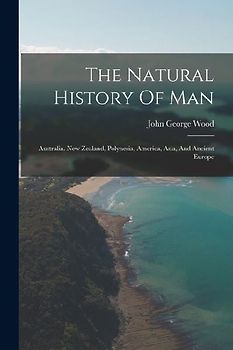 The Natural History Of Man: Australia. New Zealand, Polynesia, America, Asia, And Ancient Europe