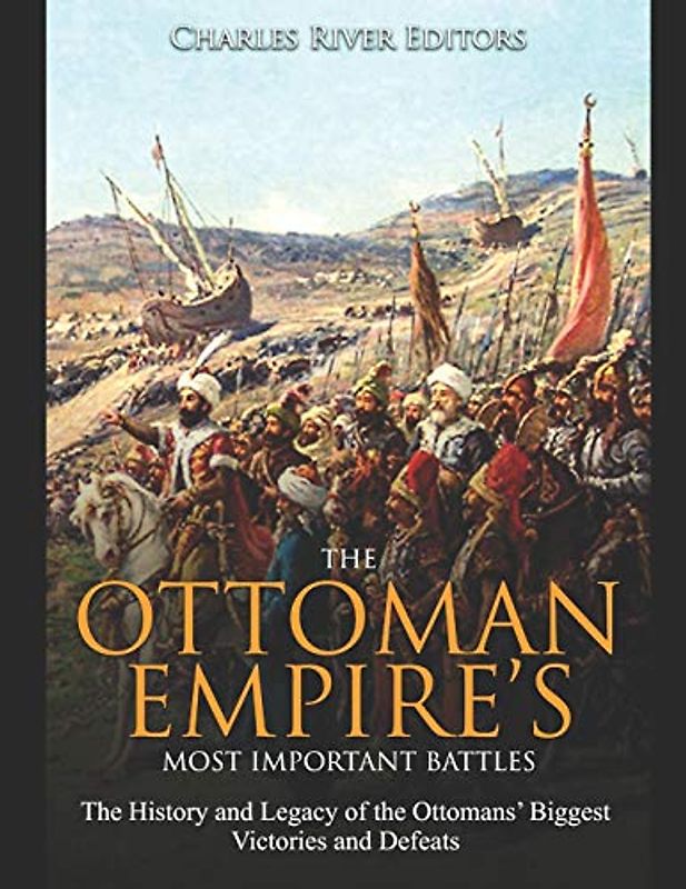 The Ottoman Empire’s Most Important Battles: The History and Legacy of the Ottomans’ Biggest Victories and Defeats