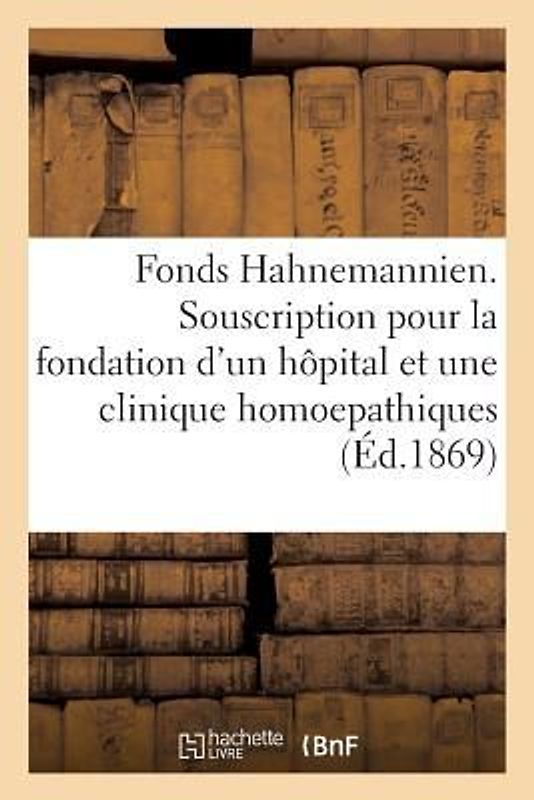 Fonds Hahnemannien. Souscription Pour La Fondation d'Un Hôpital Et d'Une Clinique Homoepathiques