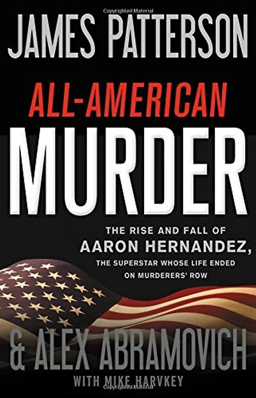 All-American Murder: The Rise and Fall of Aaron Hernandez, the Superstar Whose Life Ended on Murderers' Row (James Patterson True Crime, 1)
