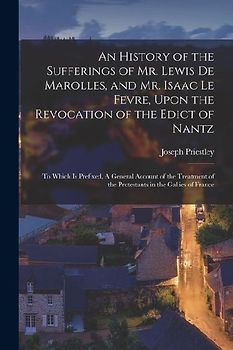 An History of the Sufferings of Mr. Lewis de Marolles, and Mr. Isaac Le Fevre, Upon the Revocation of the Edict of Nantz: To Which is Prefixed, A Gene