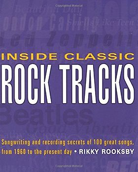 Inside Classic Rock Tracks: Songwriting and Recording Secrets of 100 Great Songs from 1960 to the Present Day - Rikky Rooksby