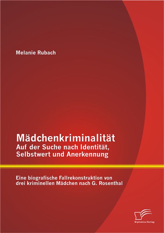 Mädchenkriminalität - Auf der Suche nach Identität, Selbstwert und Anerkennung: Eine biografische Fallrekonstruktion von drei kriminellen Mädchen nach G. Rosenthal