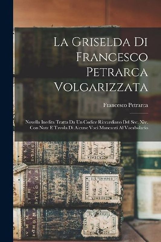 La Griselda Di Francesco Petrarca Volgarizzata: Novella Inedita Tratta Da Un Codice Riccardiano Del Sec. Xiv. Con Note E Tavola Di Alcune Voci Mancant