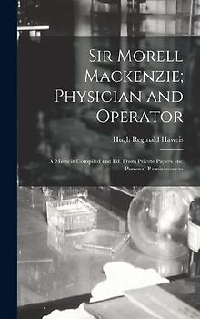 Sir Morell Mackenzie; Physician and Operator: A Memoir Compiled and Ed. From Private Papers and Personal Reminiscences
