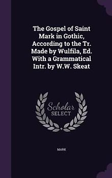 The Gospel of Saint Mark in Gothic, According to the Tr. Made by Wulfila, Ed. With a Grammatical Intr. by W.W. Skeat