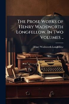 The Prose Works of Henry Wadsworth Longfellow. In Two Volumes ..