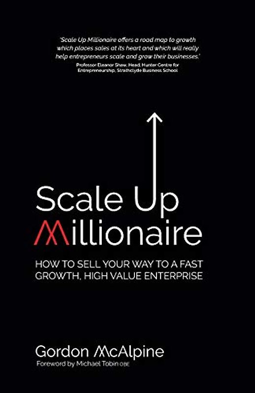 Scale Up Millionaire: How To Sell Your Way To A Fast Growth, High Value Enterprise
