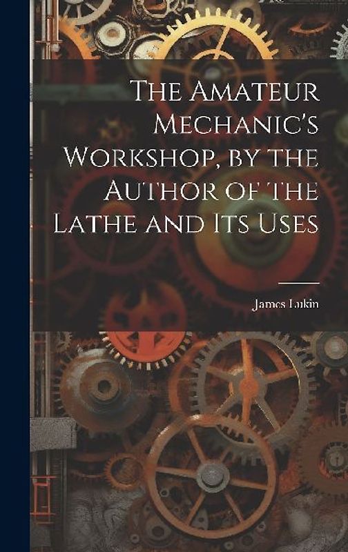 The Amateur Mechanic's Workshop, by the Author of the Lathe and Its Uses
