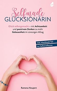 Selfmade Glücksionärin: Glück selbstgemacht - mit Achtsamkeit und positivem Denken zu mehr Gelassenheit im stressigen Alltag - Inkl. Workbook Teil zur Selbstreflexion