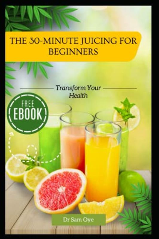 The 30-Minute Juicing for Beginners: Transform Your Health: The Ultimate Guide to 30-Minute Juicing for Weight Loss, Weight Gain, Glowing Skin, and Endless Energy for Beginners (30-minutes cookbook)