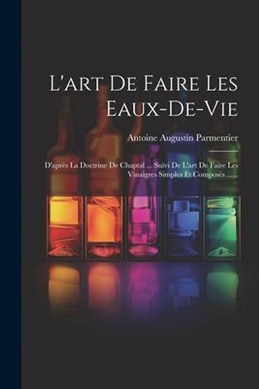 L'art De Faire Les Eaux-de-vie: D'après La Doctrine De Chaptal ... Suivi De L'art De Faire Les Vinaigres Simples Et Composés ......
