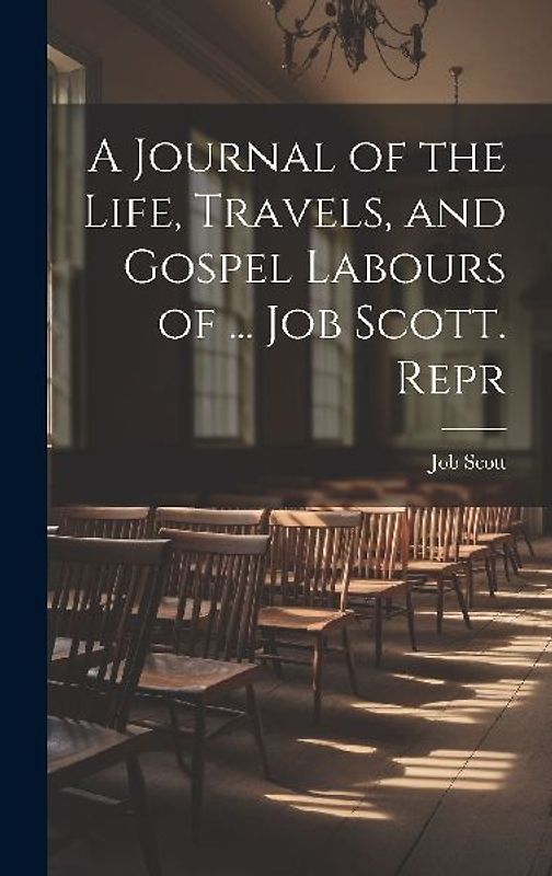 A Journal of the Life, Travels, and Gospel Labours of ... Job Scott. Repr