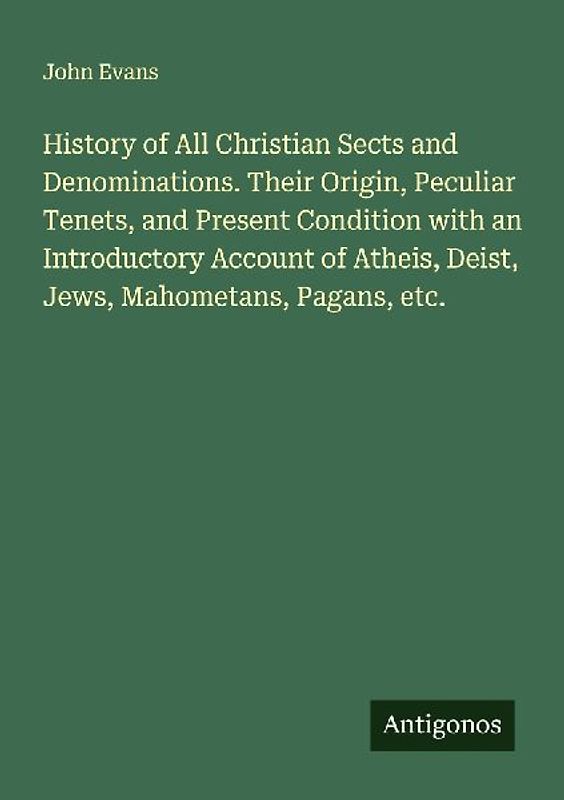 History of All Christian Sects and Denominations. Their Origin, Peculiar Tenets, and Present Condition with an Introductory Account of Atheis, Deist, Jews, Mahometans, Pagans, etc.