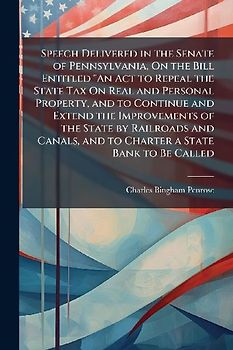 Speech Delivered in the Senate of Pennsylvania, On the Bill Entitled "An Act to Repeal the State Tax On Real and Personal Property, and to Continue and Extend the Improvements of the State by Railroads and Canals, and to Charter a State Bank to Be Called
